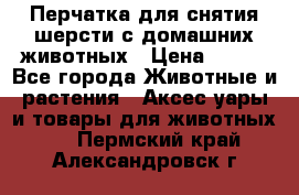 Перчатка для снятия шерсти с домашних животных › Цена ­ 100 - Все города Животные и растения » Аксесcуары и товары для животных   . Пермский край,Александровск г.